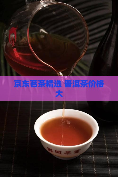 京东茗茶精选 普洱茶价格大