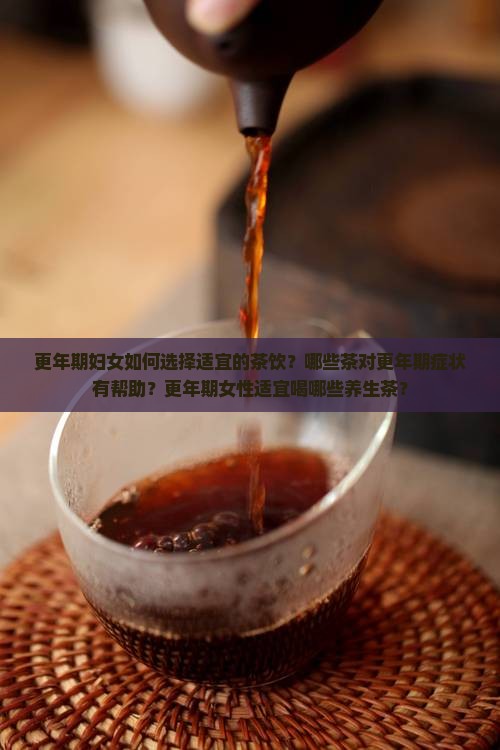 更年期妇女如何选择适宜的茶饮？哪些茶对更年期症状有帮助？更年期女性适宜喝哪些养生茶？