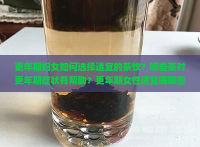 更年期妇女如何选择适宜的茶饮？哪些茶对更年期症状有帮助？更年期女性适宜喝哪些养生茶？
