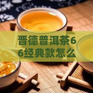 晋德普洱茶66经典款怎么样值得收藏吗