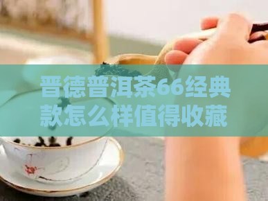晋德普洱茶66经典款怎么样值得收藏吗