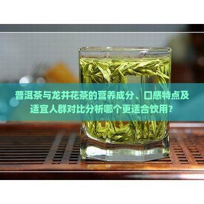 普洱茶与龙井花茶的营养成分、口感特点及适宜人群对比分析哪个更适合饮用？