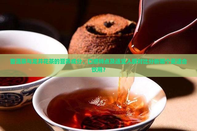 普洱茶与龙井花茶的营养成分、口感特点及适宜人群对比分析哪个更适合饮用？