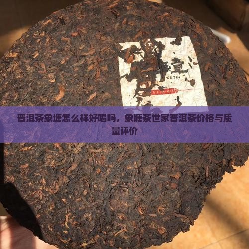 普洱茶象塘怎么样好喝吗，象塘茶世家普洱茶价格与质量评价