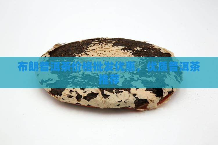 布朗普洱茶价格批发优惠，优质普洱茶推荐