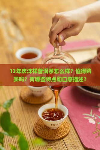 13年庆沣祥普洱茶怎么样？值得购买吗？有哪些特点和口感描述？