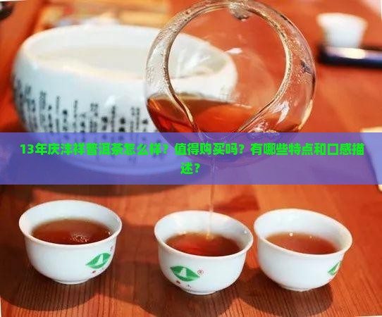 13年庆沣祥普洱茶怎么样？值得购买吗？有哪些特点和口感描述？