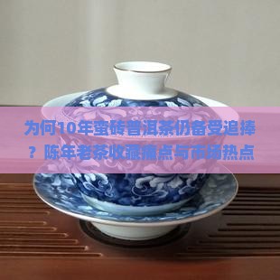 为何10年蛮砖普洱茶仍备受追捧？陈年老茶收藏痛点与市场热点！