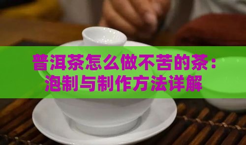 普洱茶怎么做不苦的茶：泡制与制作方法详解