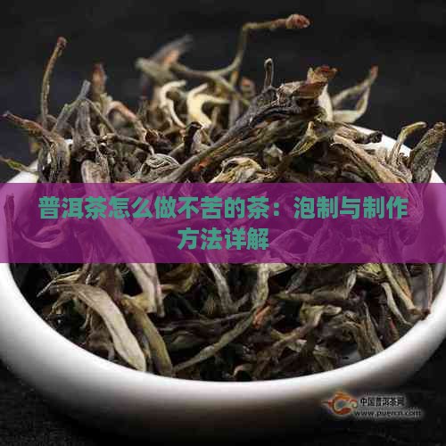 普洱茶怎么做不苦的茶：泡制与制作方法详解