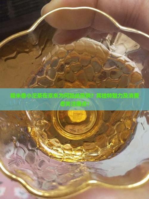 糯米香小沱茶在京东为何如此热销？其独特魅力及消费者关注痛点！