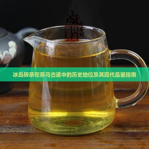 冰岛砖茶在茶马古道中的历史地位及其现代品鉴指南