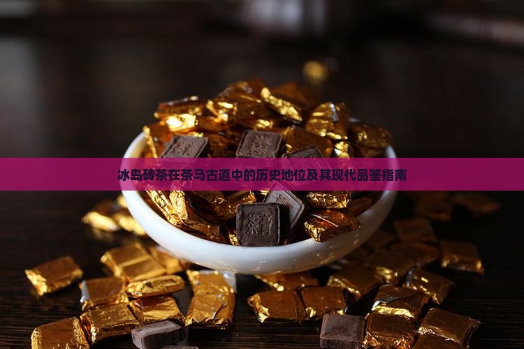 冰岛砖茶在茶马古道中的历史地位及其现代品鉴指南