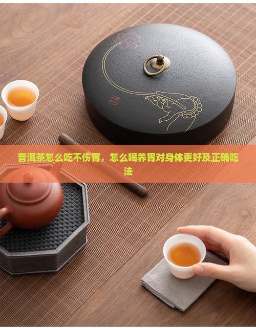 普洱茶怎么吃不伤胃，怎么喝养胃对身体更好及正确吃法
