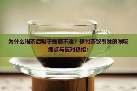 为什么喝茶后嗓子疼痛不适？探讨茶饮引发的喉咙痛点与应对热招！