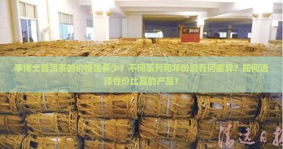 李博士普洱茶的价格是多少？不同系列和年份的有何差异？如何选择性价比高的产品？