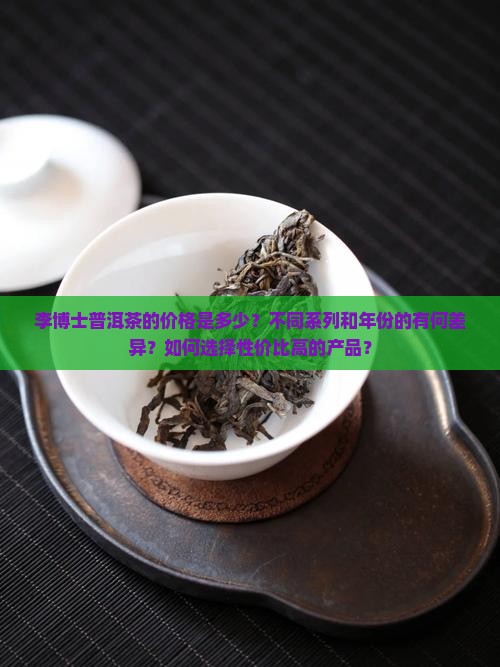 李博士普洱茶的价格是多少？不同系列和年份的有何差异？如何选择性价比高的产品？