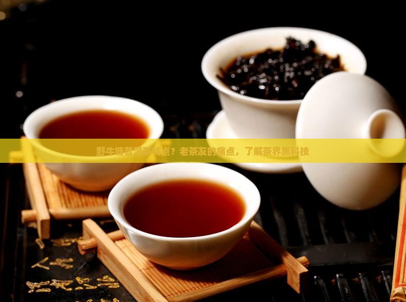野牛塘普洱茶特点？老茶友的痛点，了解茶界黑科技