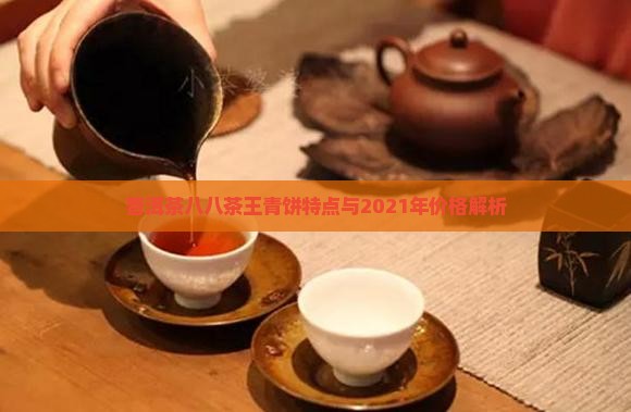普洱茶八八茶王青饼特点与2021年价格解析