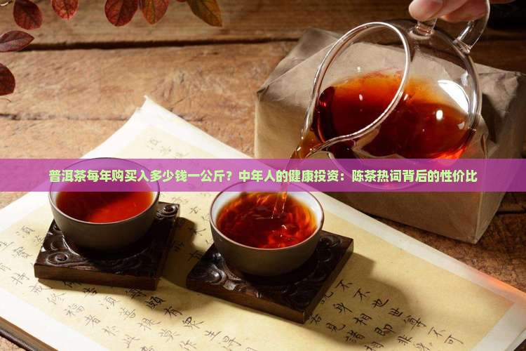 普洱茶每年购买入多少钱一公斤？中年人的健康投资：陈茶热词背后的性价比