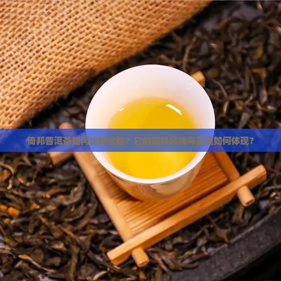 倚邦普洱茶如何诠释优雅？它的独特风味与品质如何体现？