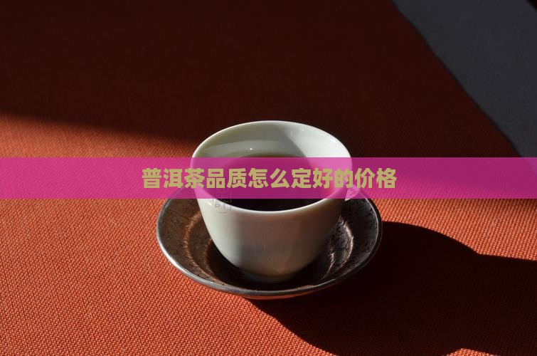 普洱茶品质怎么定好的价格