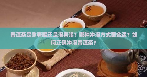 普洱茶是煮着喝还是泡着喝？哪种冲泡方式更合适？如何正确冲泡普洱茶？