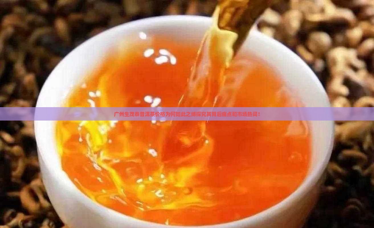 广州生茂泰普洱茶价格为何如此之缚探究其背后痛点和市场热词！