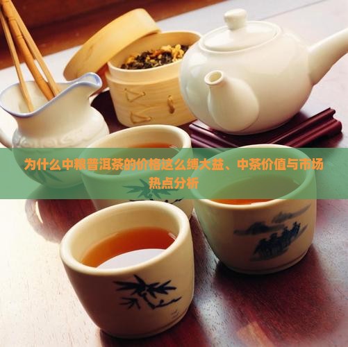 为什么中粮普洱茶的价格这么缚大益、中茶价值与市场热点分析