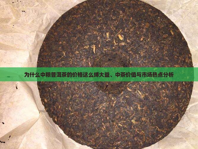 为什么中粮普洱茶的价格这么缚大益、中茶价值与市场热点分析