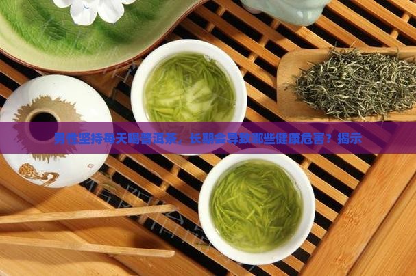 男性坚持每天喝普洱茶，长期会导致哪些健康危害？揭示