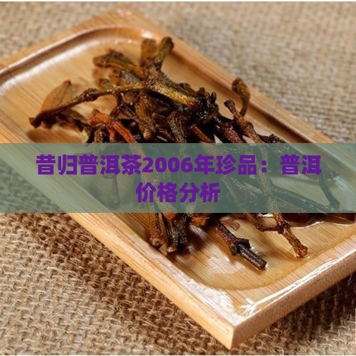 昔归普洱茶2006年珍品：普洱价格分析