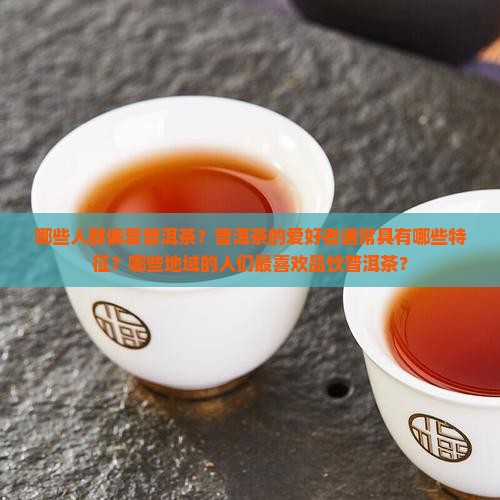 哪些人群偏爱普洱茶？普洱茶的爱好者通常具有哪些特征？哪些地域的人们最喜欢品饮普洱茶？