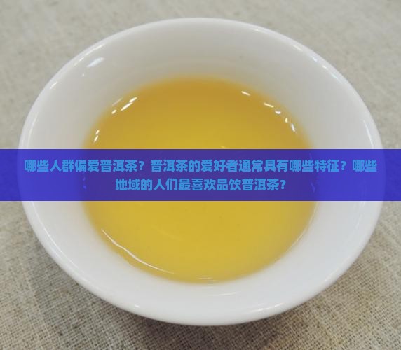 哪些人群偏爱普洱茶？普洱茶的爱好者通常具有哪些特征？哪些地域的人们最喜欢品饮普洱茶？