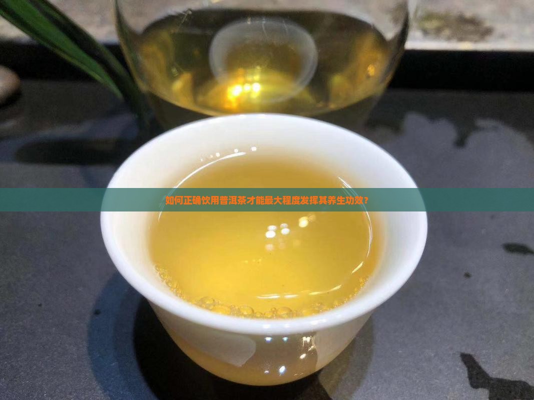 如何正确饮用普洱茶才能最大程度发挥其养生功效？