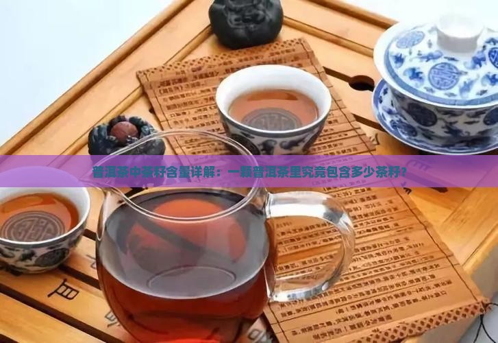 普洱茶中茶籽含量详解：一颗普洱茶里究竟包含多少茶籽？