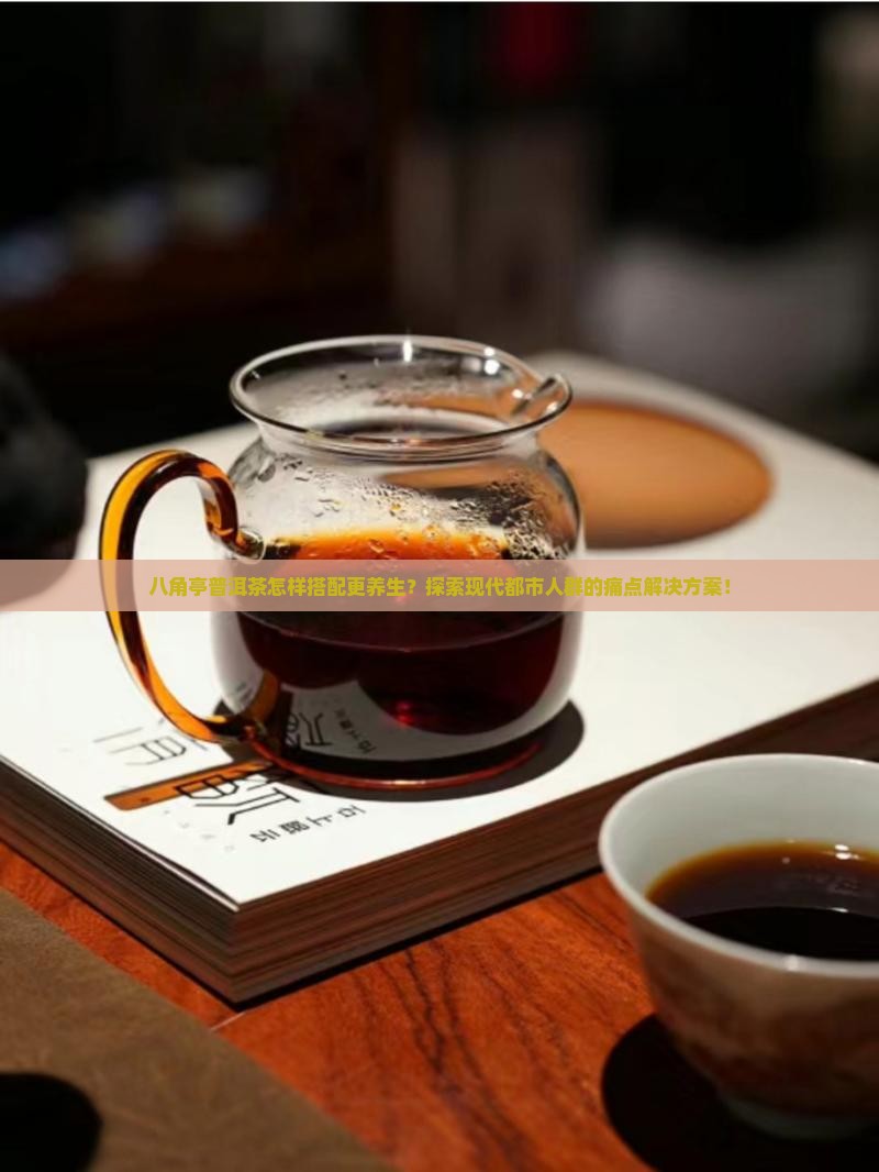 八角亭普洱茶怎样搭配更养生？探索现代都市人群的痛点解决方案！