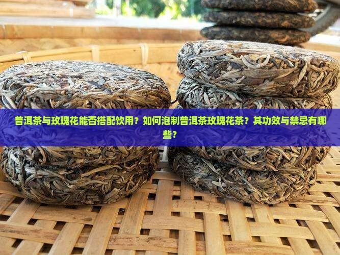 普洱茶与玫瑰花能否搭配饮用？如何泡制普洱茶玫瑰花茶？其功效与禁忌有哪些？