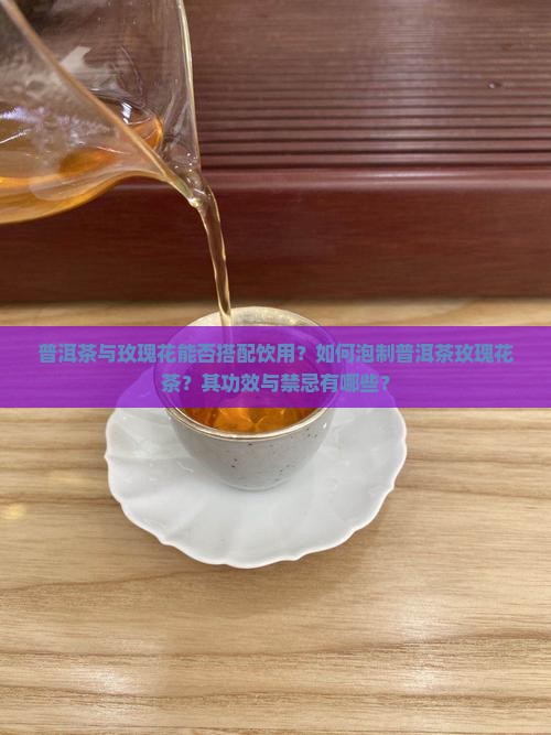 普洱茶与玫瑰花能否搭配饮用？如何泡制普洱茶玫瑰花茶？其功效与禁忌有哪些？