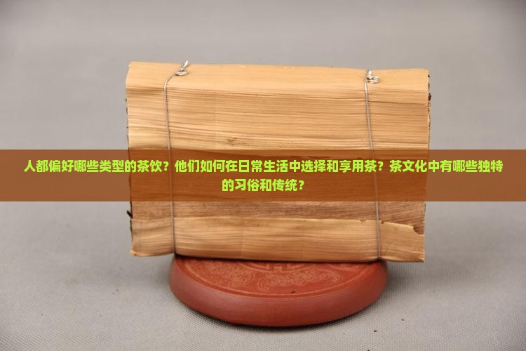 人都偏好哪些类型的茶饮？他们如何在日常生活中选择和享用茶？茶文化中有哪些独特的习俗和传统？