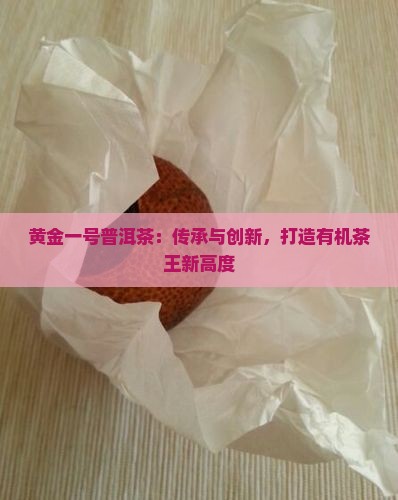 黄金一号普洱茶：传承与创新，打造有机茶王新高度