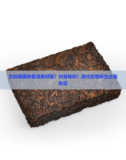 女的喝哪种普洱茶好呢？对身体好！现代女性养生必备热词