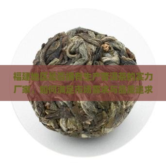 福建地区是否拥有生产普洱茶的实力厂家，如何满足市场需求与品质追求？