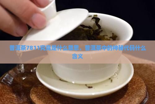 普洱茶7811究竟是什么意思，普洱茶中的神秘代码什么含义