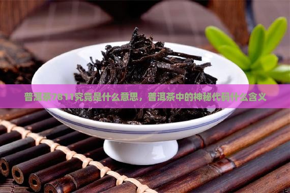 普洱茶7811究竟是什么意思，普洱茶中的神秘代码什么含义