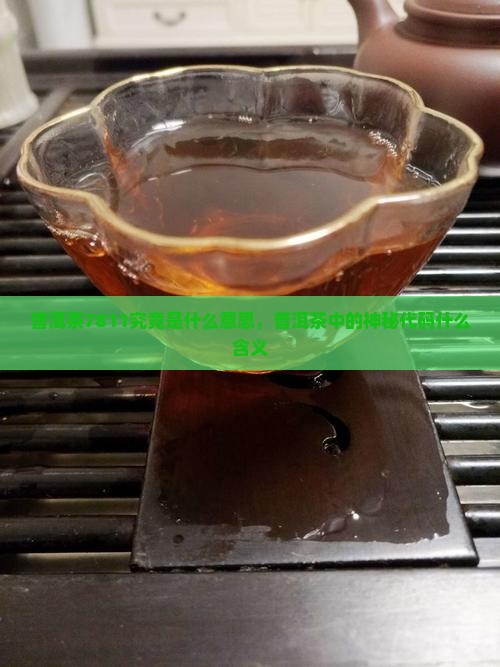 普洱茶7811究竟是什么意思，普洱茶中的神秘代码什么含义