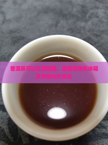 普洱茶可以长期储藏，能否存放在冰箱及存储时长探究