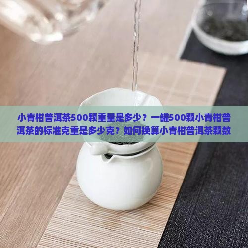 小青柑普洱茶500颗重量是多少？一罐500颗小青柑普洱茶的标准克重是多少克？如何换算小青柑普洱茶颗数与重量？