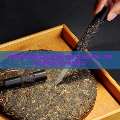 长期经常饮用普洱熟茶对血脂可能产生什么作用，为什么健康角度建议这样做好吗？