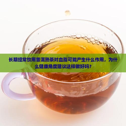 长期经常饮用普洱熟茶对血脂可能产生什么作用，为什么健康角度建议这样做好吗？